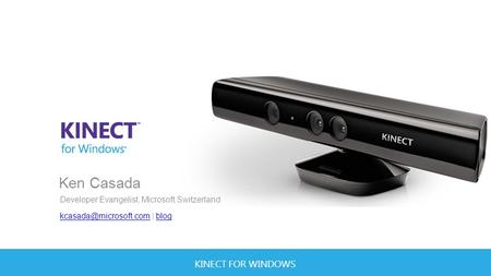 KINECT FOR WINDOWS Ken Casada Developer Evangelist, Microsoft Switzerland | blogblog.