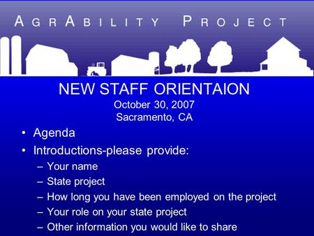 NEW STAFF ORIENTAION October 30, 2007 Sacramento, CA Agenda Introductions-please provide: –Your name –State project –How long you have been employed on.