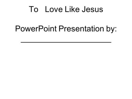 To Love Like Jesus PowerPoint Presentation by: ____________________