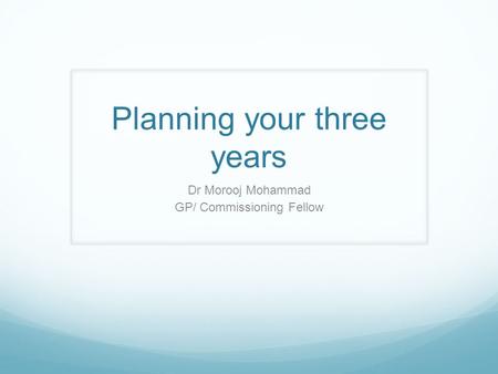 Planning your three years Dr Morooj Mohammad GP/ Commissioning Fellow.