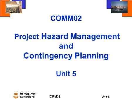 University of Sunderland CIFM02 Unit 5 COMM02 Project Hazard Management and Contingency Planning Unit 5.