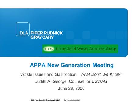 APPA New Generation Meeting Waste Issues and Gasification: What Don’t We Know? Judith A. George, Counsel for USWAG June 28, 2006.