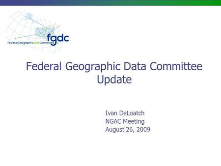 Federal Geographic Data Committee Update Ivan DeLoatch NGAC Meeting August 26, 2009.