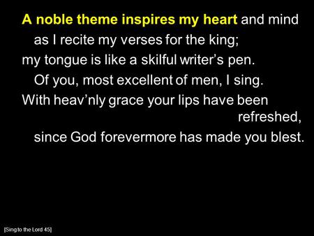 A noble theme inspires my heart and mind as I recite my verses for the king; my tongue is like a skilful writer’s pen. Of you, most excellent of men, I.