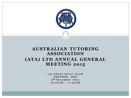 AUSTRALIAN TUTORING ASSOCIATION (ATA) LTD ANNUAL GENERAL MEETING 2015 130 Edwin Street North CROYDON, NSW 9 th December 2015 10.30AM – 11.30AM 2012.