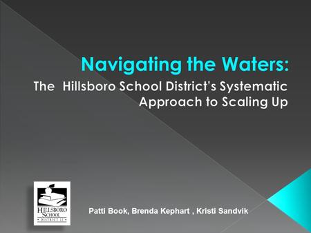 Patti Book, Brenda Kephart, Kristi Sandvik.  Profile of Hillsboro School District  Map of the Journey  Current Location  Next Destination  Challenges.