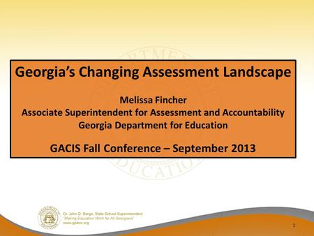 1 Georgia’s Changing Assessment Landscape Melissa Fincher Associate Superintendent for Assessment and Accountability Georgia Department for Education GACIS.