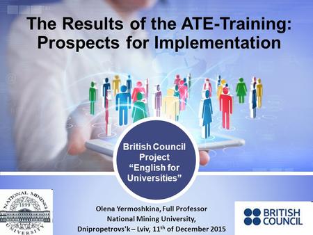 Olena Yermoshkina, Full Professor National Mining University, Dnipropetrovs'k – Lviv, 11 th of December 2015 The Results of the ATE-Training: Prospects.