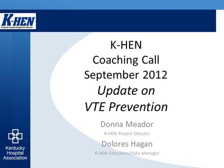 K-HEN Coaching Call September 2012 Update on VTE Prevention Donna Meador K-HEN Project Director Dolores Hagan K-HEN Education/Data Manager.