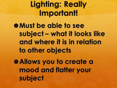 Lighting: Really Important!  Must be able to see subject – what it looks like and where it is in relation to other objects  Allows you to create a mood.