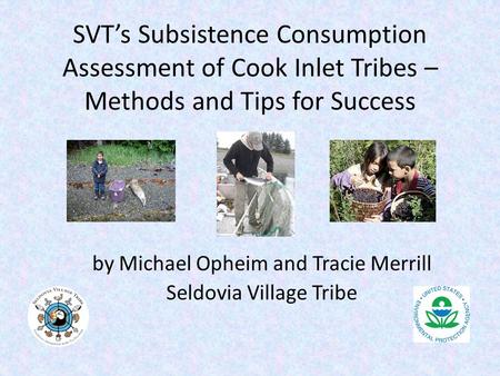 SVT’s Subsistence Consumption Assessment of Cook Inlet Tribes – Methods and Tips for Success by Michael Opheim and Tracie Merrill Seldovia Village Tribe.