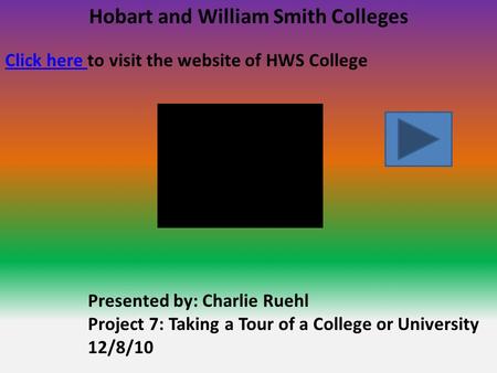 Hobart and William Smith Colleges Click here Click here to visit the website of HWS College Presented by: Charlie Ruehl Project 7: Taking a Tour of a College.