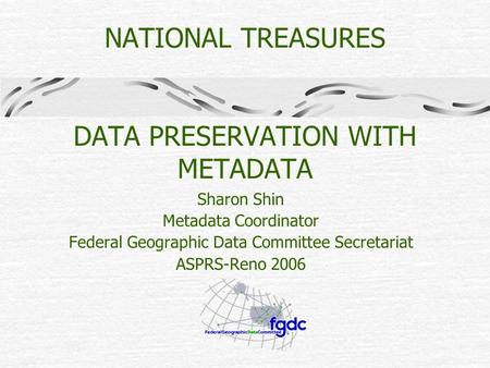 NATIONAL TREASURES DATA PRESERVATION WITH METADATA Sharon Shin Metadata Coordinator Federal Geographic Data Committee Secretariat ASPRS-Reno 2006.