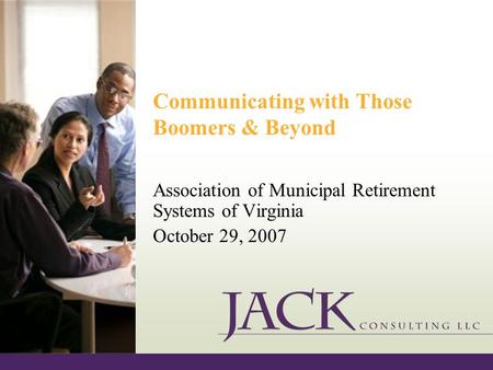 Communicating with Those Boomers & Beyond Association of Municipal Retirement Systems of Virginia October 29, 2007.