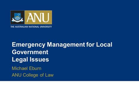 Emergency Management for Local Government Legal Issues Michael Eburn ANU College of Law.