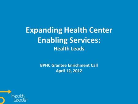 Expanding Health Center Enabling Services: Health Leads BPHC Grantee Enrichment Call April 12, 2012.