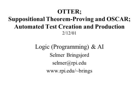 OTTER; Suppositional Theorem-Proving and OSCAR; Automated Test Creation and Production 2/12/01 Logic (Programming) & AI Selmer Bringsjord