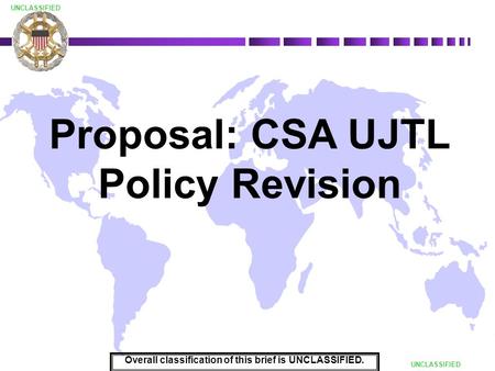 DRAFT UNCLASSIFIED Proposal: CSA UJTL Policy Revision Overall classification of this brief is UNCLASSIFIED.