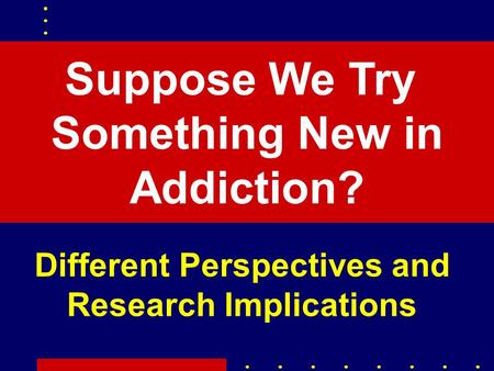 Suppose We Try Something New in Addiction? Different Perspectives and Research Implications.