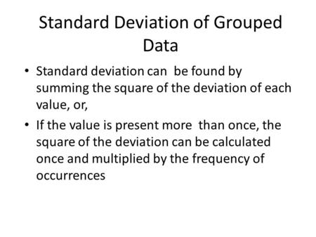 Standard Deviation of Grouped Data Standard deviation can be found by summing the square of the deviation of each value, or, If the value is present more.