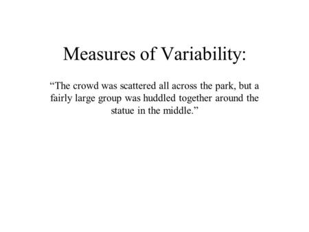 Measures of Variability: “The crowd was scattered all across the park, but a fairly large group was huddled together around the statue in the middle.”