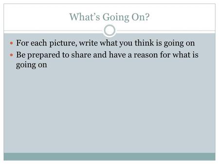 What’s Going On? For each picture, write what you think is going on Be prepared to share and have a reason for what is going on.