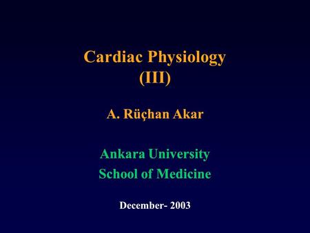 Cardiac Physiology (III) A. Rüçhan Akar Ankara University School of Medicine December- 2003 A. Rüçhan Akar Ankara University School of Medicine December-