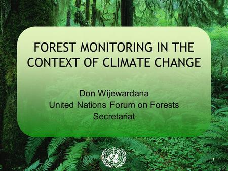 1 FOREST MONITORING IN THE CONTEXT OF CLIMATE CHANGE Don Wijewardana United Nations Forum on Forests Secretariat.