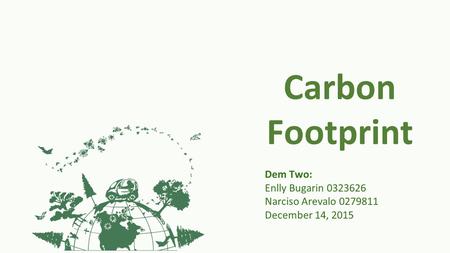 Carbon Footprint Dem Two: Enlly Bugarin 0323626 Narciso Arevalo 0279811 December 14, 2015.