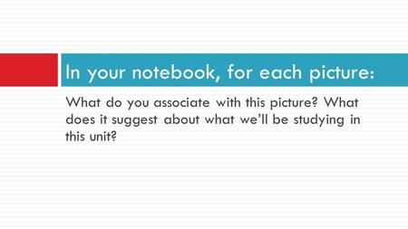 What do you associate with this picture? What does it suggest about what we’ll be studying in this unit? In your notebook, for each picture: