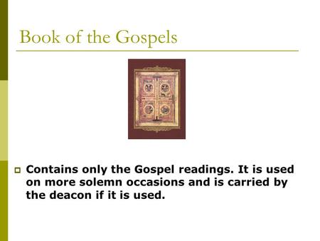 Book of the Gospels  Contains only the Gospel readings. It is used on more solemn occasions and is carried by the deacon if it is used.