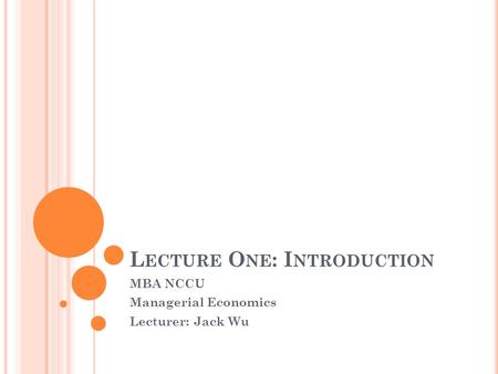 L ECTURE O NE : I NTRODUCTION MBA NCCU Managerial Economics Lecturer: Jack Wu.