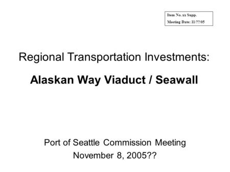 Regional Transportation Investments: Alaskan Way Viaduct / Seawall Port of Seattle Commission Meeting November 8, 2005?? Item No. xx Supp. Meeting Date: