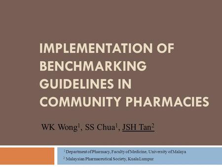 IMPLEMENTATION OF BENCHMARKING GUIDELINES IN COMMUNITY PHARMACIES WK Wong 1, SS Chua 1, JSH Tan 2 1 Department of Pharmacy, Faculty of Medicine, University.