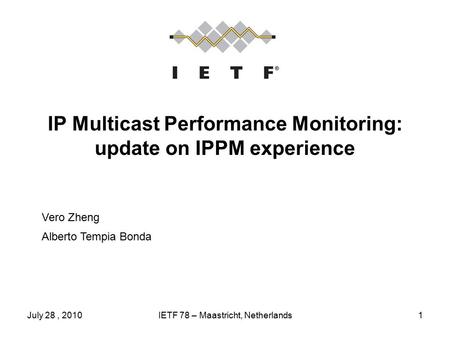 July 28, 2010IETF 78 – Maastricht, Netherlands1 IP Multicast Performance Monitoring: update on IPPM experience Vero Zheng Alberto Tempia Bonda.