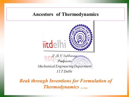 Ancestors of Thermodynamics P M V Subbarao Professor Mechanical Engineering Department I I T Delhi Beak through Inventions for Formulation of Thermodynamics.