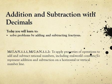 Addition and Subtraction with Decimals Today you will learn to: solve problems by adding and subtracting fractions. M07.A-N.1.1.1, M07.A-N.1.1.2: To apply.