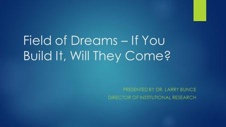 Field of Dreams – If You Build It, Will They Come? PRESENTED BY DR. LARRY BUNCE DIRECTOR OF INSTITUTIONAL RESEARCH.