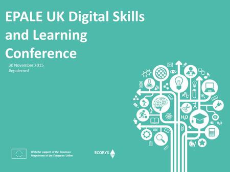 EPALE UK Digital Skills and Learning Conference With the support of the Erasmus+ Programme of the European Union 30 November 2015 #epaleconf.