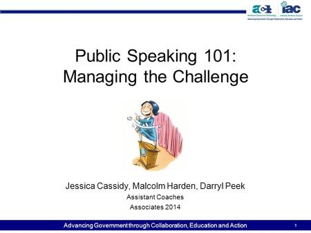 Advancing Government through Collaboration, Education and Action Public Speaking 101: Managing the Challenge Jessica Cassidy, Malcolm Harden, Darryl Peek.