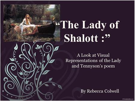 “ The Lady of Shalott :” By Rebecca Colwell A Look at Visual Representations of the Lady and Tennyson’s poem.