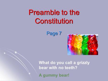 Preamble to the Constitution Page 7 What do you call a grizzly bear with no teeth? A gummy bear!