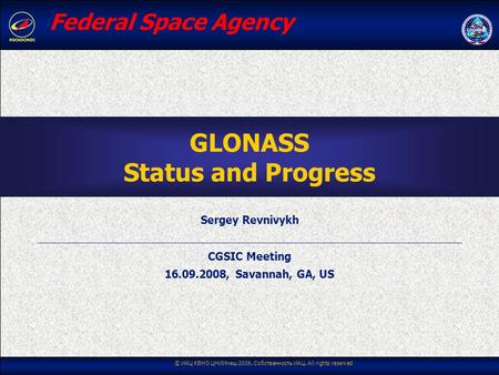 © ИАЦ КВНО ЦНИИмаш 2006. Собственность ИАЦ. All rights reserved GLONASS Status and Progress Sergey Revnivykh CGSIC Meeting 16.09.2008, Savannah, GA, US.