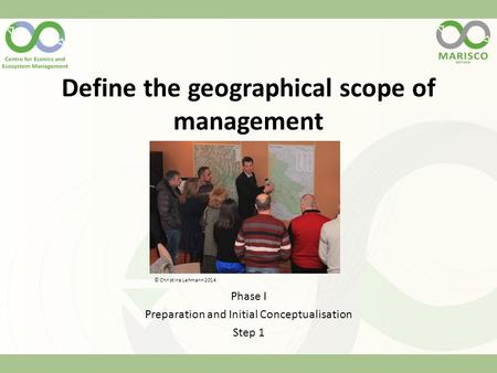 Define the geographical scope of management Phase I Preparation and Initial Conceptualisation Step 1 © Christina Lehmann 2014.