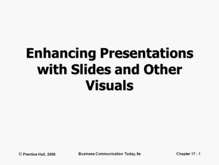 © Prentice Hall, 2008 Business Communication Today, 9eChapter 17 - 1 Enhancing Presentations with Slides and Other Visuals.