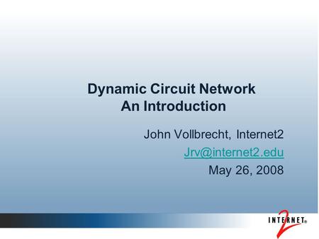 Dynamic Circuit Network An Introduction John Vollbrecht, Internet2 May 26, 2008.