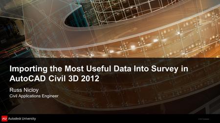 © 2011 Autodesk Importing the Most Useful Data Into Survey in AutoCAD Civil 3D 2012 Russ Nicloy Civil Applications Engineer.