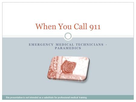 EMERGENCY MEDICAL TECHNICIANS - PARAMEDICS When You Call 911 this presentation is not intended as a substitute for professional medical training.