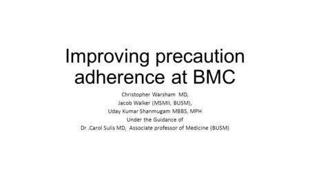 Improving precaution adherence at BMC Christopher Warsham MD, Jacob Walker (MSMII, BUSM), Uday Kumar Shanmugam MBBS, MPH Under the Guidance of Dr.Carol.