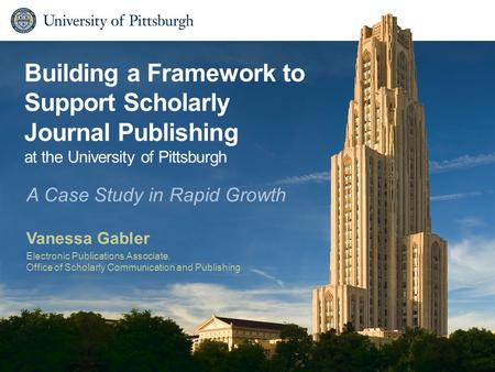 Building a Framework to Support Scholarly Journal Publishing at the University of Pittsburgh Vanessa Gabler Electronic Publications Associate, Office of.